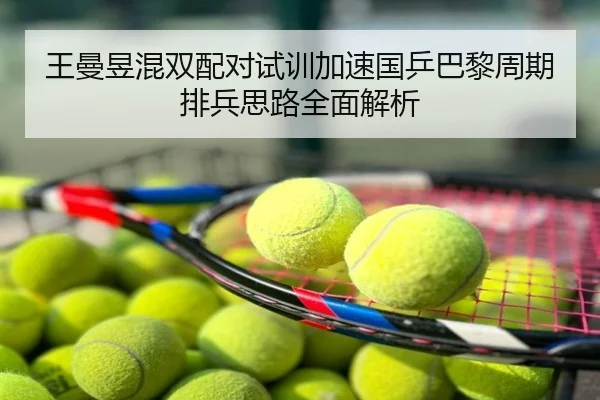 王曼昱混双配对试训加速国乒巴黎周期排兵思路全面解析