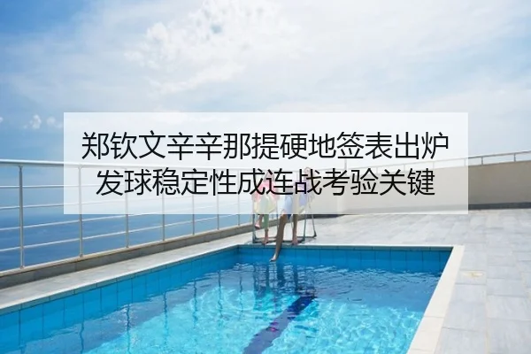 郑钦文辛辛那提硬地签表出炉 发球稳定性成连战考验关键