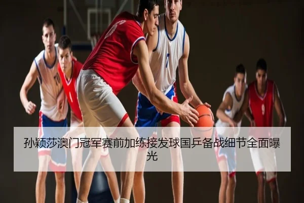 孙颖莎澳门冠军赛前加练接发球国乒备战细节全面曝光
