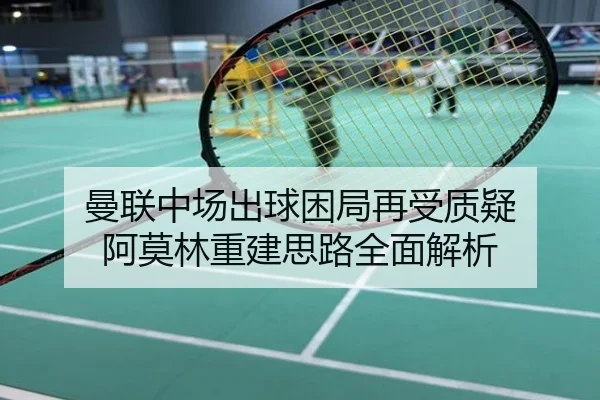 曼联中场出球困局再受质疑 阿莫林重建思路全面解析