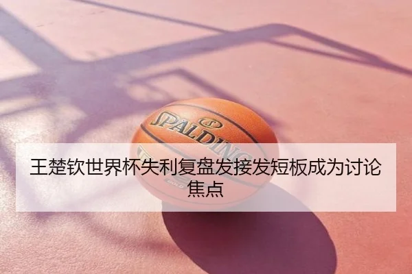 王楚钦世界杯失利复盘发接发短板成为讨论焦点